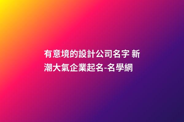 有意境的設計公司名字 新潮大氣企業起名-名學網-第1張-公司起名-玄機派